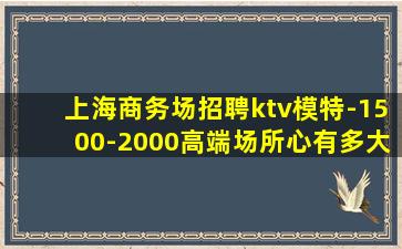 上海商务场招聘ktv模特-1500-2000高端场所心有多大